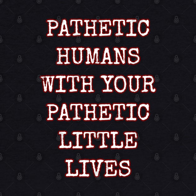 Pathetic Humans With Your Pathetic Little Lives by Muzehack